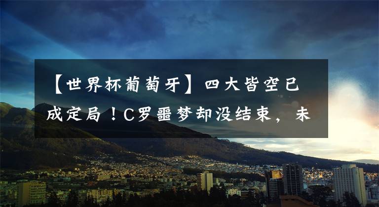 【世界杯葡萄牙】四大皆空已成定局！C罗噩梦却没结束，未来67天，还有2次考验