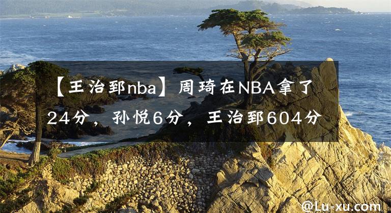 【王治郅nba】周琦在NBA拿了24分，孙悦6分，王治郅604分，那么大姚和阿联呢？