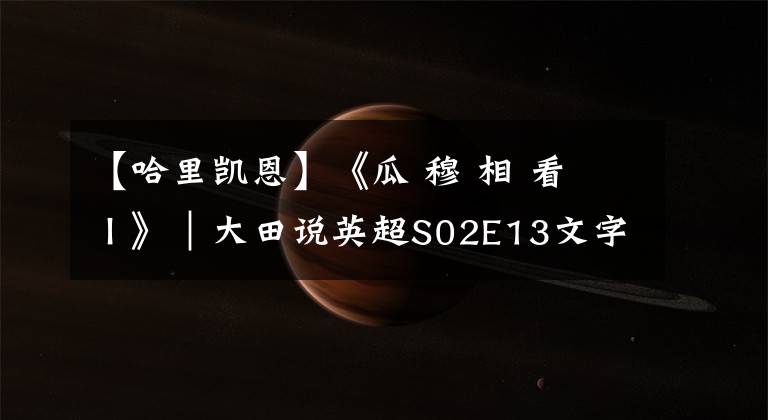 【哈里凯恩】《瓜 穆 相 看 Ⅰ》｜大田说英超S02E13文字稿