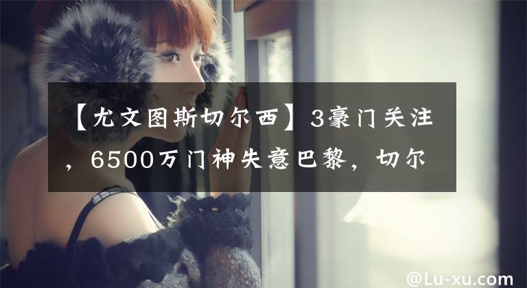 【尤文图斯切尔西】3豪门关注，6500万门神失意巴黎，切尔西、巴萨、曼联试图捞人