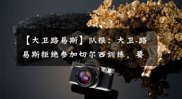 【大卫路易斯】队报：大卫-路易斯拒绝参加切尔西训练，要求转会至阿森纳