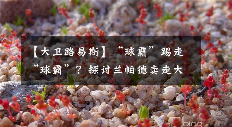 【大卫路易斯】“球霸”踢走“球霸”？探讨兰帕德卖走大卫路易斯背后的利弊