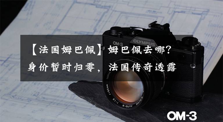 【法国姆巴佩】姆巴佩去哪？身价暂时归零，法国传奇透露细节，皇马气质巴黎难比