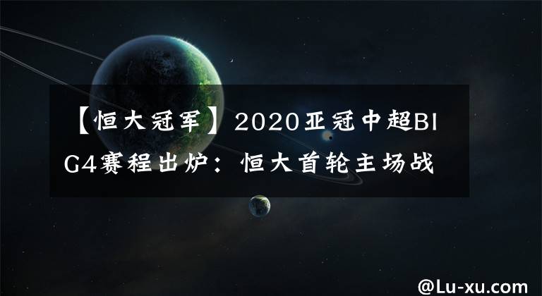 【恒大冠军】2020亚冠中超BIG4赛程出炉：恒大首轮主场战韩国杯赛冠军