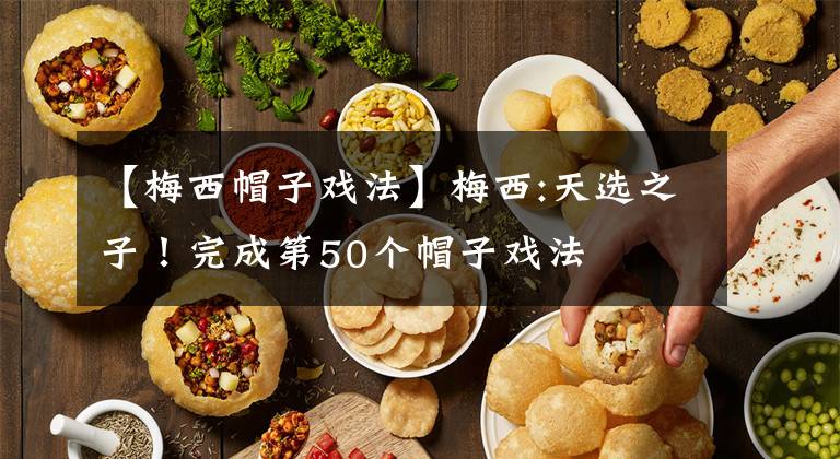 【梅西帽子戏法】梅西:天选之子！完成第50个帽子戏法