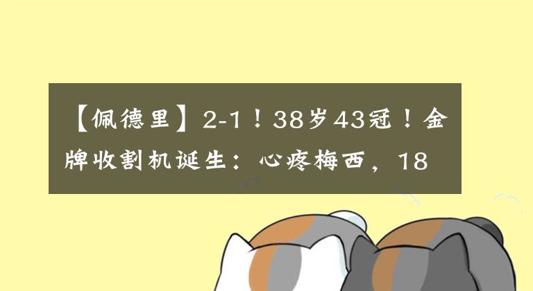 【佩德里】2-1！38岁43冠！金牌收割机诞生：心疼梅西，18岁天才沦为笑柄