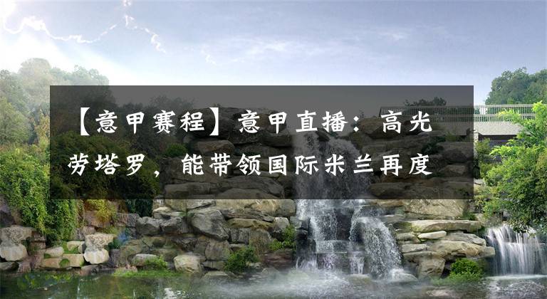 【意甲赛程】意甲直播：高光劳塔罗，能带领国际米兰再度冲击意甲冠军?