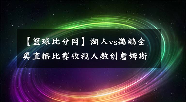 【篮球比分网】湖人vs鹈鹕全美直播比赛收视人数创詹姆斯加盟湖人以来新低-风驰体育网