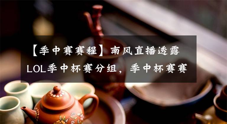 【季中赛赛程】南风直播透露LOL季中杯赛分组，季中杯赛赛程大致曝光