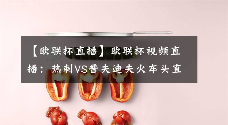 【欧联杯直播】欧联杯视频直播：热刺VS普夫迪夫火车头直播 穆帅能否带领热刺反弹？