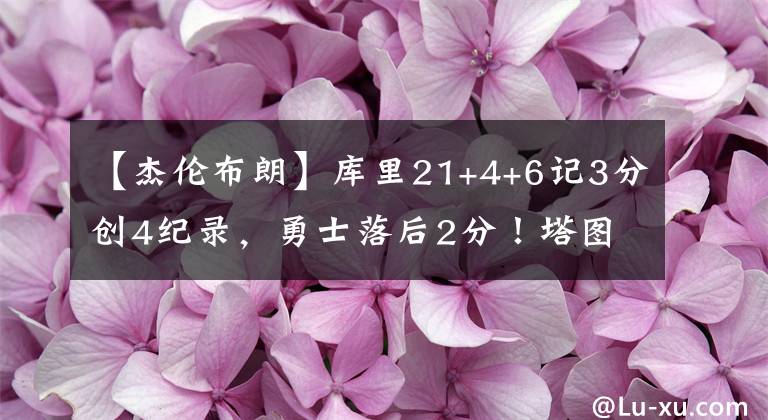 【杰伦布朗】库里21+4+6记3分创4纪录，勇士落后2分！塔图姆9投2中，布朗12+5