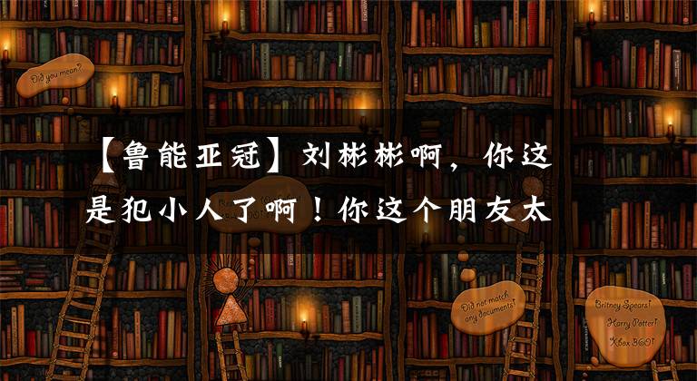 【鲁能亚冠】刘彬彬啊，你这是犯小人了啊！你这个朋友太坏了，赶紧跟他绝交吧