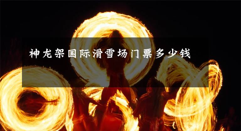 神龙架国际滑雪场门票多少钱