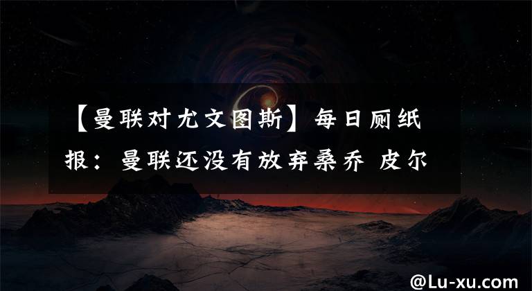 【曼联对尤文图斯】每日厕纸报：曼联还没有放弃桑乔 皮尔洛开始对尤文进行改革
