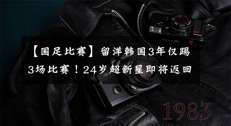 【国足比赛】留洋韩国3年仅踢3场比赛！24岁超新星即将返回中超，加盟前东家！