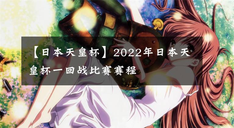 【日本天皇杯】2022年日本天皇杯一回战比赛赛程