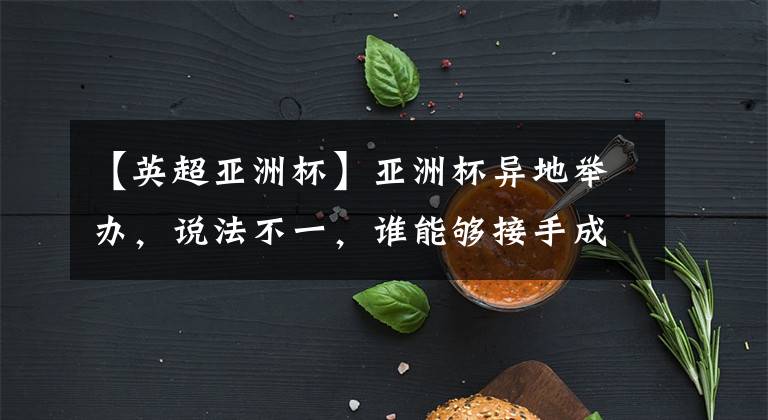 【英超亚洲杯】亚洲杯异地举办，说法不一，谁能够接手成为话题