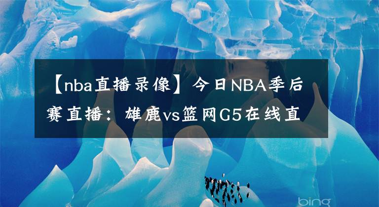【nba直播录像】今日NBA季后赛直播：雄鹿vs篮网G5在线直播 附全场录像回放！