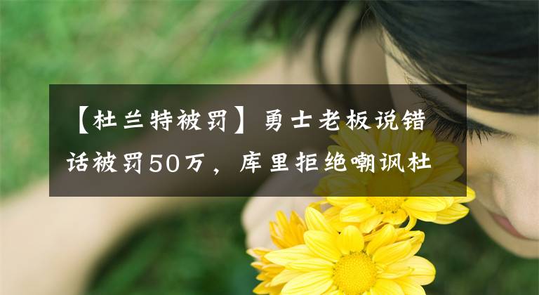 【杜兰特被罚】勇士老板说错话被罚50万，库里拒绝嘲讽杜兰特，乔治妻子晒凉快照