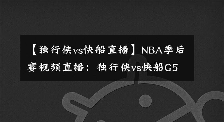 【独行侠vs快船直播】NBA季后赛视频直播：独行侠vs快船G5 卡椒再战东契奇，谁能拿到赛点？