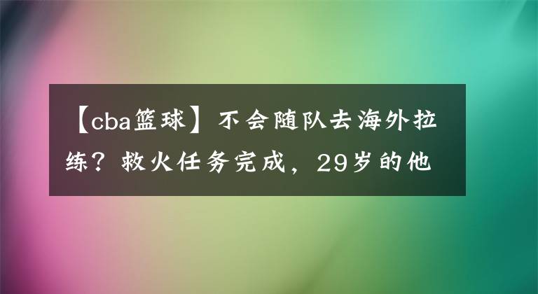 【cba篮球】不会随队去海外拉练？救火任务完成，29岁的他或与国家队彻底告别