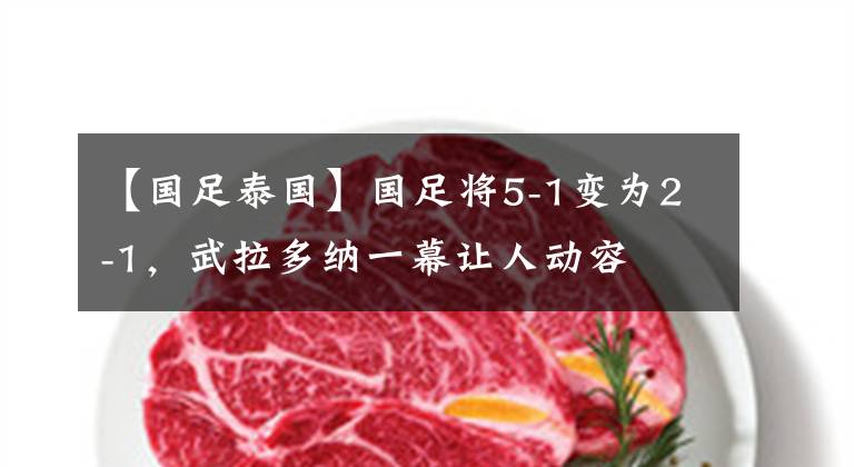 【国足泰国】国足将5-1变为2-1，武拉多纳一幕让人动容