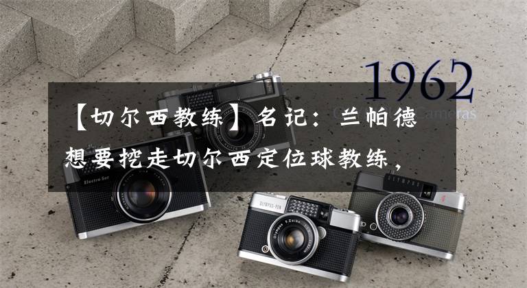 【切尔西教练】名记：兰帕德想要挖走切尔西定位球教练，还会关注蓝军球员
