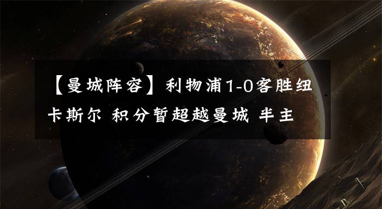 【曼城阵容】利物浦1-0客胜纽卡斯尔 积分暂超越曼城 半主力轮换阵容问题不少
