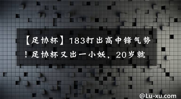 【足协杯】183打出高中锋气势！足协杯又出一小妖，20岁就要一跃成名！