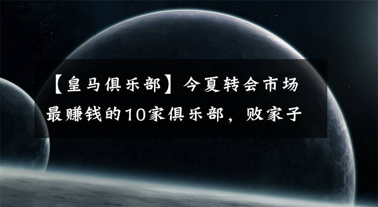 【皇马俱乐部】今夏转会市场最赚钱的10家俱乐部，败家子竟浪子回头？
