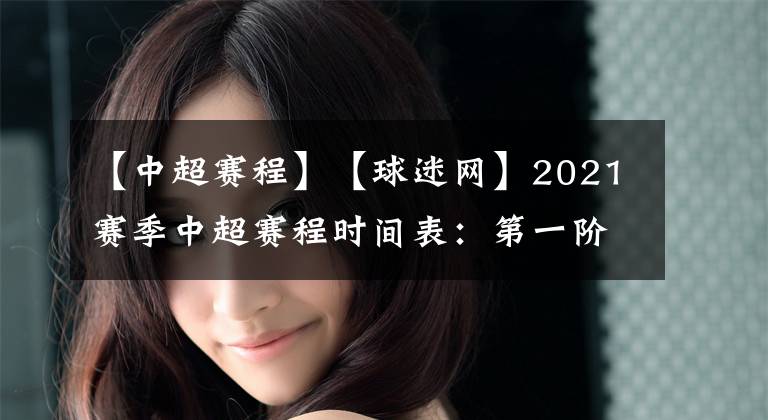 【中超赛程】【球迷网】2021赛季中超赛程时间表：第一阶段具体赛程安排已出炉！