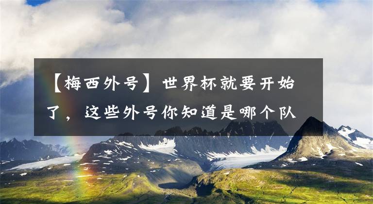【梅西外号】世界杯就要开始了，这些外号你知道是哪个队伍吗？