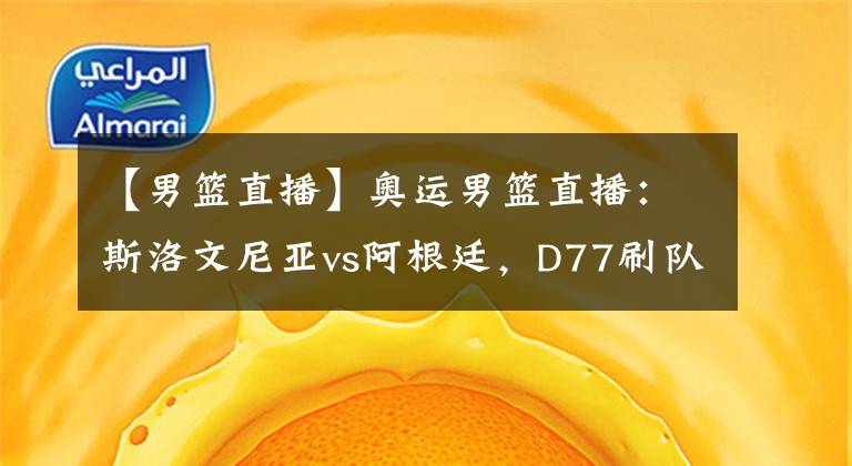 【男篮直播】奥运男篮直播：斯洛文尼亚vs阿根廷，D77刷队首战开门红黑？