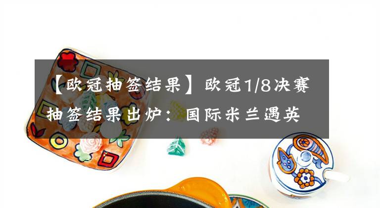 【欧冠抽签结果】欧冠1/8决赛抽签结果出炉：国际米兰遇英超豪强利物浦