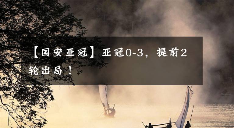 【国安亚冠】亚冠0-3，提前2轮出局！