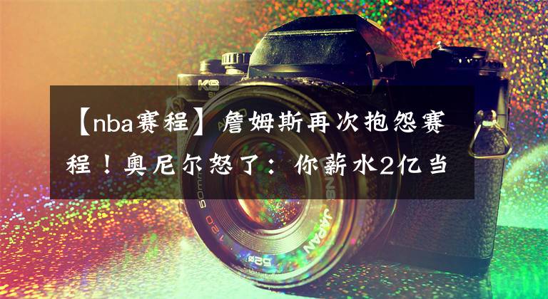 【nba赛程】詹姆斯再次抱怨赛程！奥尼尔怒了：你薪水2亿当然没关系