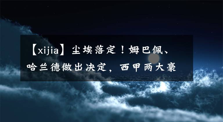 【xijia】尘埃落定！姆巴佩、哈兰德做出决定，西甲两大豪门将全力敲定