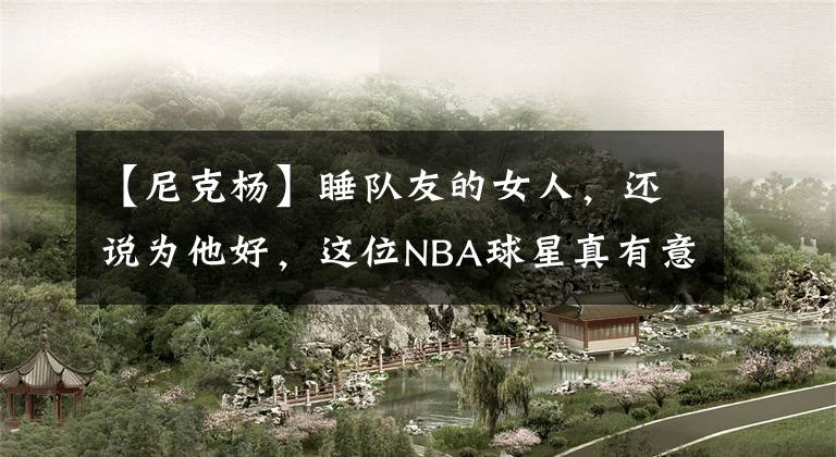 【尼克杨】睡队友的女人，还说为他好，这位NBA球星真有意思