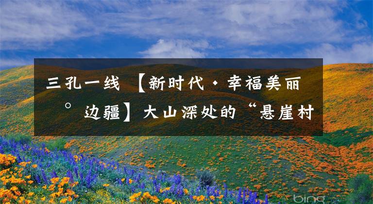 三孔一线 【新时代·幸福美丽新边疆】大山深处的“悬崖村”书记：37年扎根基层 只为凿出村民心中的致富路