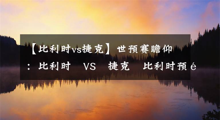 【比利时vs捷克】世预赛瞻仰：比利时 VS 捷克 比利时预选之王 捷克走势平稳