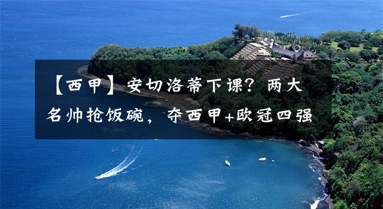 【西甲】安切洛蒂下课？两大名帅抢饭碗，夺西甲+欧冠四强，换不来尊重？