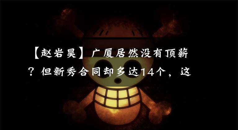 【赵岩昊】广厦居然没有顶薪？但新秀合同却多达14个，这也太让人吃惊了！