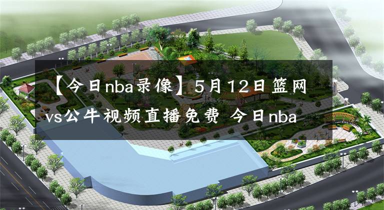 【今日nba录像】5月12日篮网vs公牛视频直播免费 今日nba全场比赛回放录像篮网vs公牛