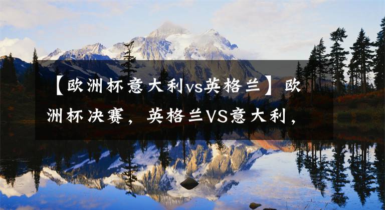 【欧洲杯意大利vs英格兰】欧洲杯决赛，英格兰VS意大利，意大利如何赢？曼奇尼会改变战术？