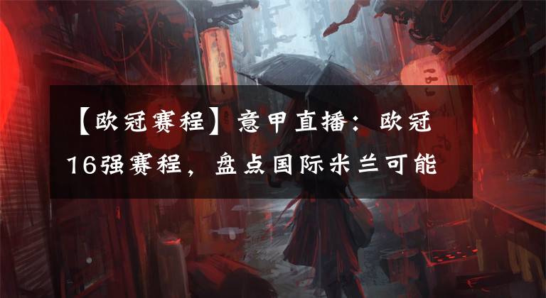 【欧冠赛程】意甲直播：欧冠16强赛程，盘点国际米兰可能的对手