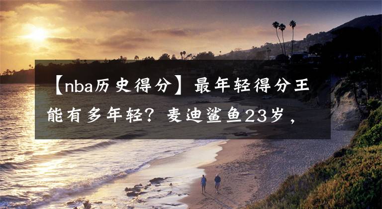 【nba历史得分】最年轻得分王能有多年轻？麦迪鲨鱼23岁，榜首21岁创历史！
