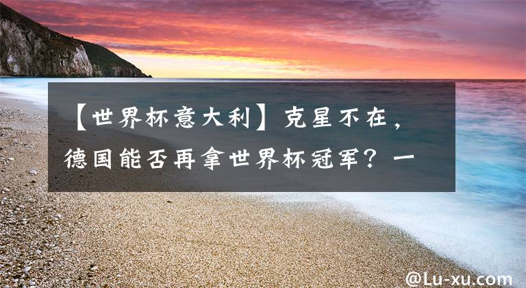 【世界杯意大利】克星不在，德国能否再拿世界杯冠军？一切还得从意大利说起