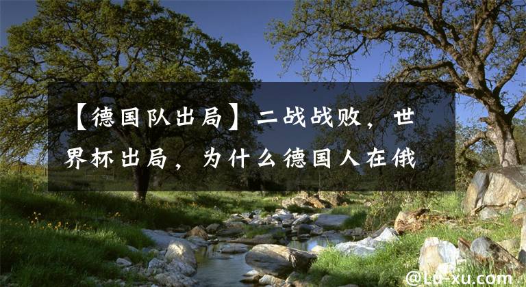 【德国队出局】二战战败，世界杯出局，为什么德国人在俄罗斯总是输？