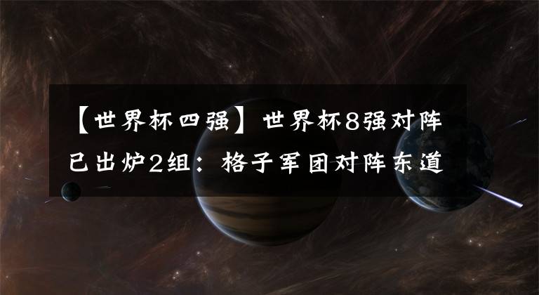 【世界杯四强】世界杯8强对阵已出炉2组：格子军团对阵东道主！下半区仅剩1冠军