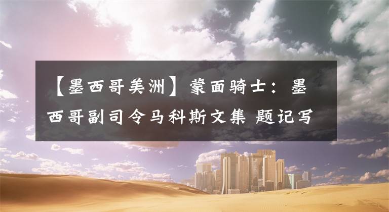 【墨西哥美洲】蒙面骑士：墨西哥副司令马科斯文集 题记写在前面：遭遇，失之交臂（5）